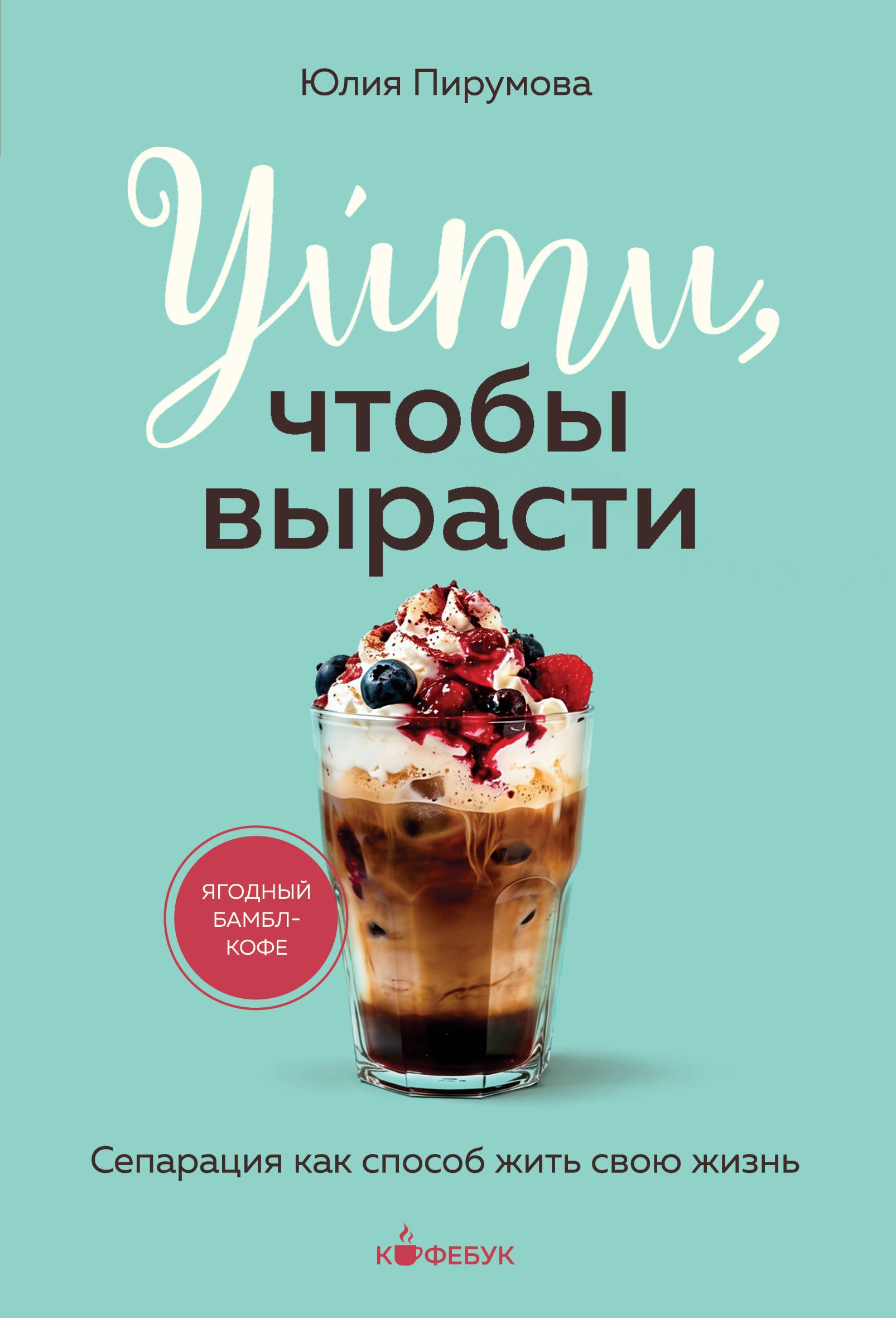 Юлия Пирумова Уйти, чтобы вырасти. Сепарация как способ жить свою жизнь