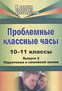 Проблемные классные часы. 10-11 классы. - Вып. 2. Подготовка к семейной жизни