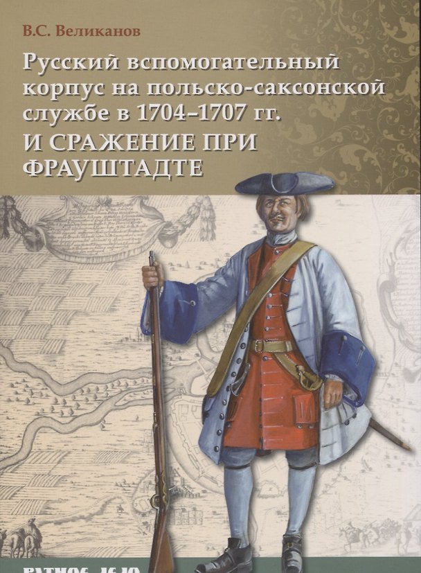 Книга Русский вспомогательный корпус на польско-саксонской службе в 1704–1707 гг. и сражение при Фрауштадт (Владимир Великанов) — 1