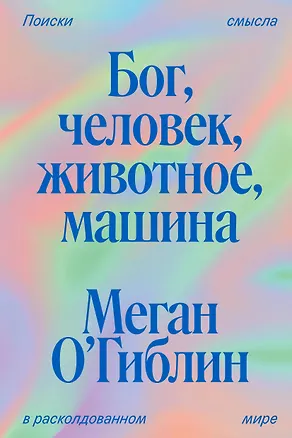 Книга Бог, человек, животное, машина. Поиски смысла в расколдованном мире (Меган О`Гиблин)