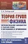 Теория групп и физика Первоначальное знакомство с теорией групп и методикой ее применения — 2894057 — 1