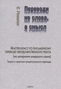 Переводи не слова, а смысл. Мастер-класс по письменному переводу нехудожественного текста (на материале шведского языка). Теория и практика концептуального перевода
