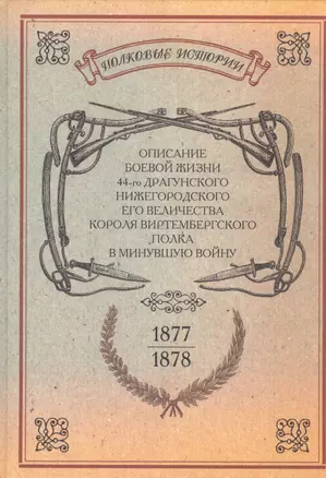 Описание боевой жизни 44-го Драгунского Нижегородского Его Величества Короля Виртембергского полка в минувшую войну 1877-1878-го годов. Репринтное издание — 2592999 — 1