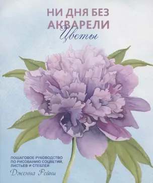 Ни дня без акварели. Цветы: Пошаговое руководство по рисованию соцветий, листьев и стеблей — 2876934 — 1