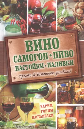 Вино, самогон, пиво, настойки, наливки. Варим, гоним, настаиваем. Просто в домашних условиях! — 2589138 — 1