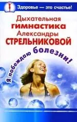 Дыхательная гимнастика Александры Стрельниковой. Я побеждаю болезни! — 2214855 — 1