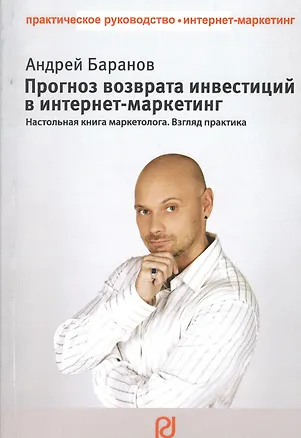 Книга Прогноз возврата инвестиций в интернет-маркетинг. Настольная книга маркетолога. Взгляд практика (Андрей Баранов)