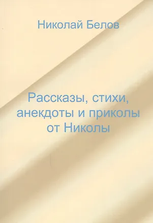 Книга Рассказы, стихи, анекдоты и приколы от Николы. (Николай Белов)