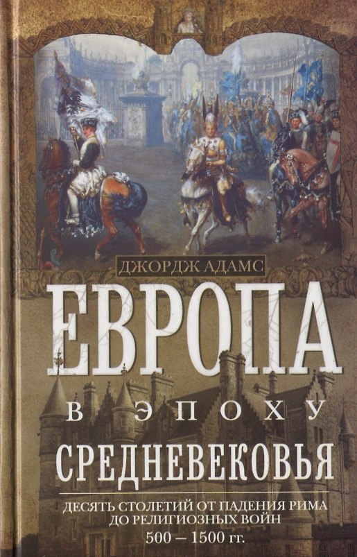 Книга Европа в эпоху Средневековья. Десять столетий от падения Рима до религиозных войн. 500—1500 гг. (Джорджи Адамс) — 1
