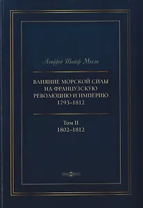 Влияние морской силы на французскую революцию и Империю 1793–1812. В 2-х томах. Том II. 1802–1812