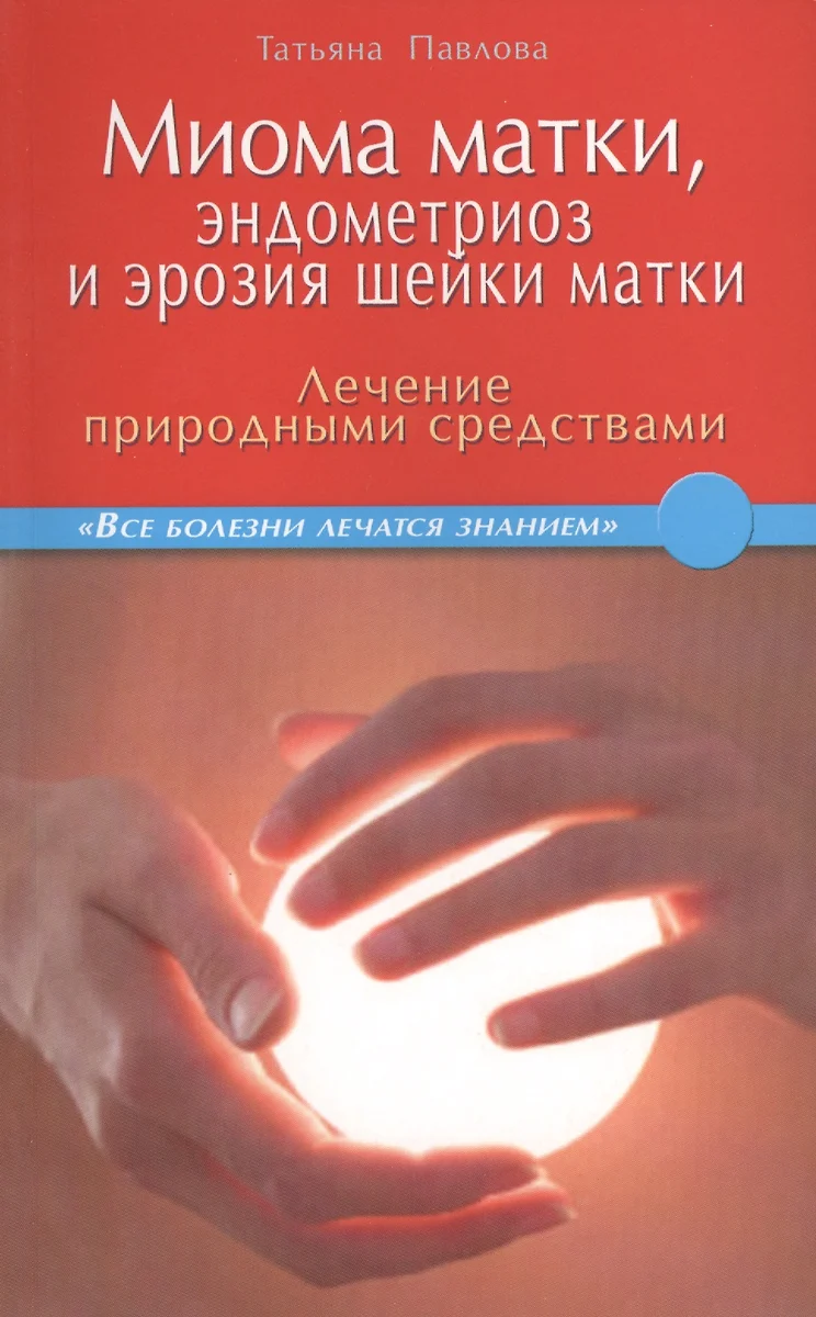 Миома матки, эндометриоз и эрозия шейки матки: лечение природными  средствами. (Татьяна Павлова) - купить книгу с доставкой в  интернет-магазине «Читай-город». ISBN: 978-5-4236-0077-8