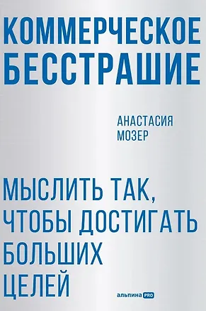 Книга Коммерческое бесстрашие. Мыслить так, чтобы достигать больших целей (Анастасия Мозер)