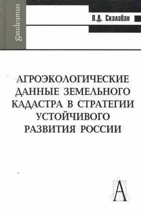 Агроэкологические данные земельного кадастра в стратегии устойчивого развития России / (Gaudeamus). Скалабан В. (Трикста) — 2257496 — 1