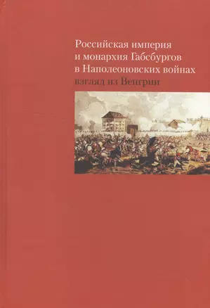 Российская империя и монархия Габсбургов в Наполеоновских войнах. Взгляд из Венгрии — 2543093 — 1