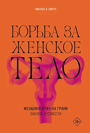 Книга Борьба за женское тело: Женщина-врач на грани закона и совести (Николас Сиретт)
