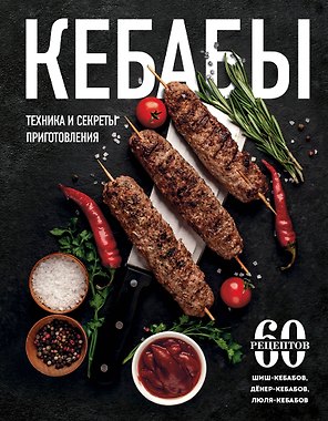 Кебабы. Техника и секреты приготовления. 60 рецептов шиш-кебабов, дёнер-кебабов, люля-кебабов