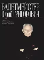 Балетмейстер Юрий Григорович: Статьи. Исследования. Размышления — 2086754 — 1