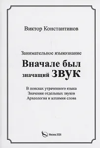 Вначале был значащий звук. Занимательное языкознание. В поисках утраченного языка. Значения отдельных звуков. Археология и алхимия слова