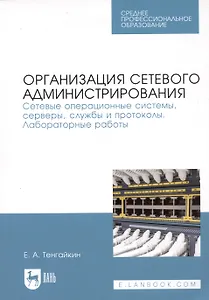 Организация сетевого администрирования. Сетевые операционные системы, серверы, службы и протоколы. Лабораторные работы. Учебное пособие