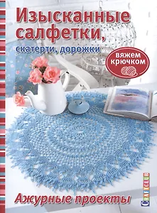 Изысканные салфетки, скатерти, дорожки. Вяжем крючком. Ажурные проекты.