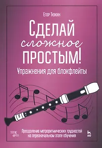 Сделай сложное простым! Упражнения для блокфлейты. Преодоление метроритмических трудностей на первоначальном этапе обучения. Учебное пособие