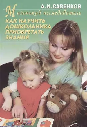 Книга Маленький исследователь: Как научить дошкольника приобретать знания (Александр Савенков)