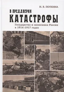 В преддверии катастрофы. Государство и экономика России в 1914–1917 годах
