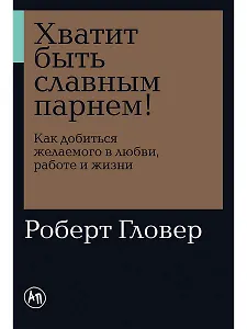 Хватит быть славным парнем! Как добиться желаемого в любви, работе и жизни
