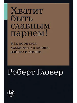 Книга Хватит быть славным парнем! Как добиться желаемого в любви, работе и жизни (Роберт Гловер)