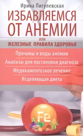 Избавляемся от анемии, или Железные правила здоровья. Причины и виды анемии. Анализы для постановки диагноза. Медикаментозное лечение. Исцеляющая диета — 2833328 — 1