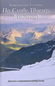 По Слову твоему, Владыка! / (Древние и современные легенды Алтая). Устинов К. (Беловодье)