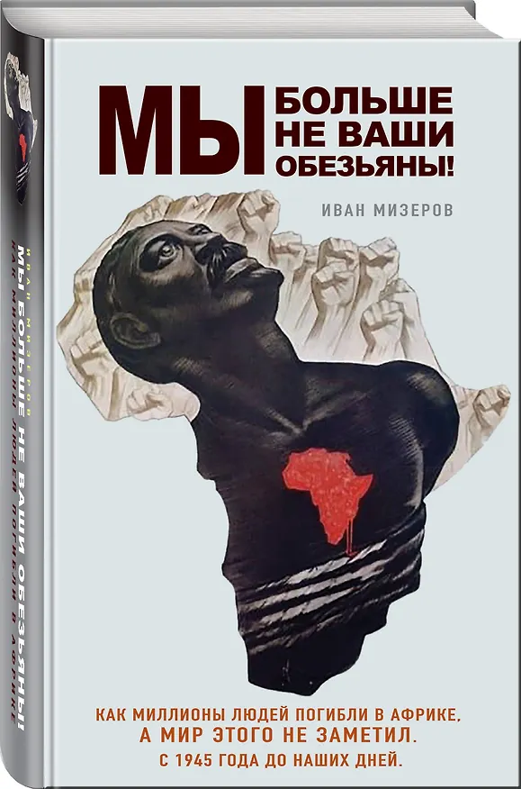 Книга Мы больше не ваши обезьяны! Как миллионы людей погибли в Африке, а мир этого не заметил. С 1945 года до наших дней (Иван Мизеров) — 4