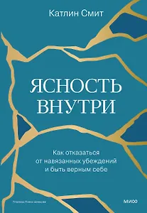 Ясность внутри. Как отказаться от навязанных убеждений и быть верным себе