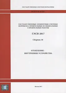 Государственные элементные сметные нормы на строительные и специальные строительные работы. ГЭСН-2017. Сборник 18. Отопление - внутренние устройства