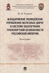 Жандармские полицейские управления железных дорог в системе обеспечения транспортной безопасности Российской империи. Монография