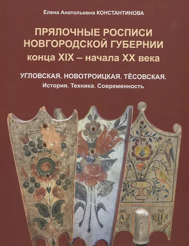 Книга Прялочные росписи Новгородской губернии конца ХIХ – начала ХХ века. Угловская. Новотроицкая. Тёсовская. История. Техника. Современность (Елена Константинова) — 1