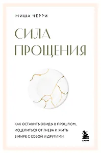 Сила прощения. Как оставить обиды в прошлом, исцелиться от гнева и жить в мире с собой и другими