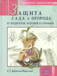 Защита сада и огорода от вредителей, болезней и сорняков. Популярная энциклопедия
