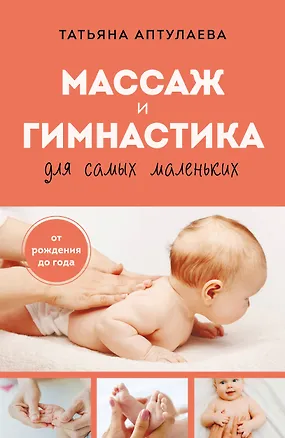 Книга Массаж и гимнастика для самых маленьких. От рождения до года (Татьяна Аптулаева)