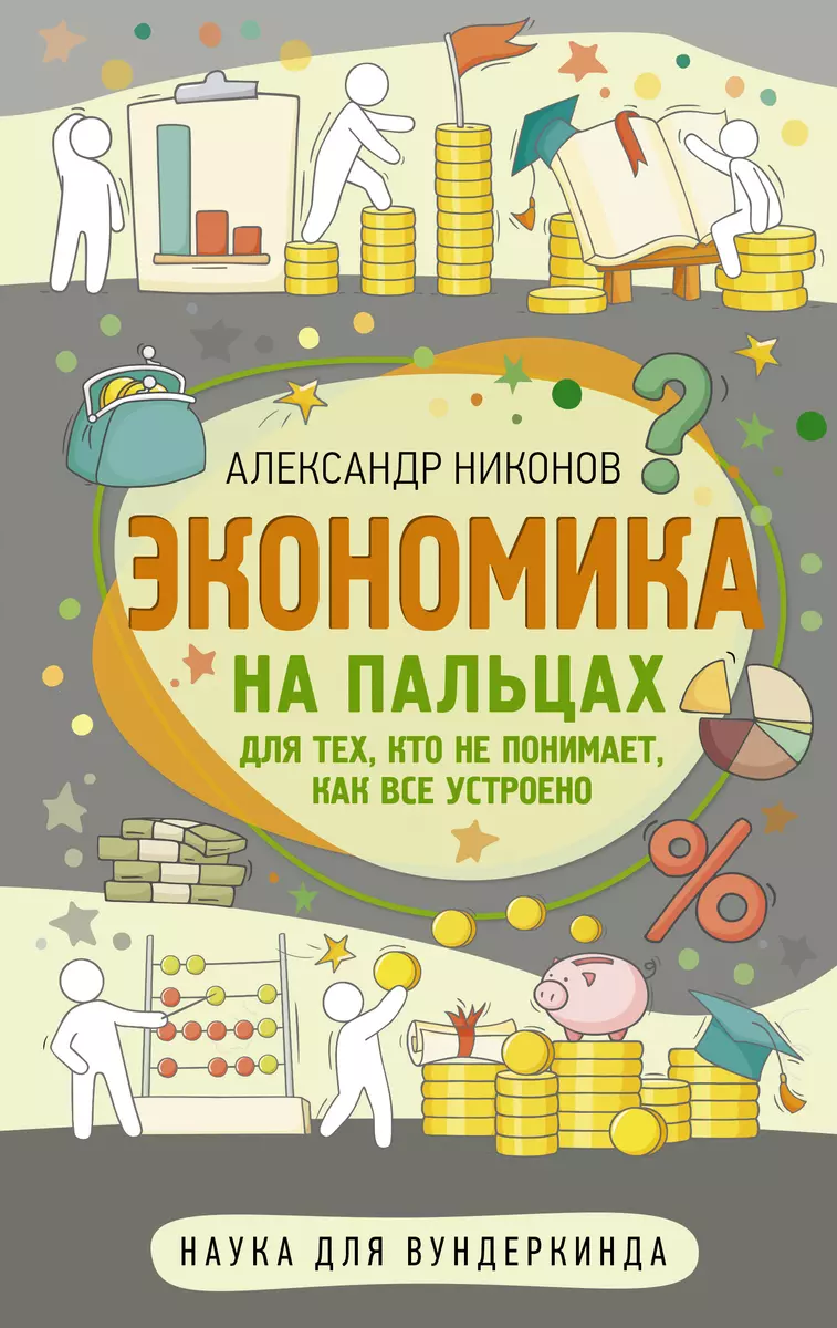 Экономика на пальцах. Для тех, кто не понимает, как все устроено (Александр  Никонов) - купить книгу с доставкой в интернет-магазине «Читай-город».  ISBN: 978-5-17-155337-1