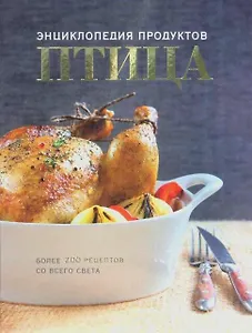 Птица. Энциклопедия продуктов. Более 200 рецептов со всего света