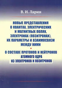 Новые представления о квантах, электрических и магнитных полях, электронах (позитронах), их параметры и взаимосвязи между ними. О составе протонов и нейтронов атомного ядра из электронов и позитронов