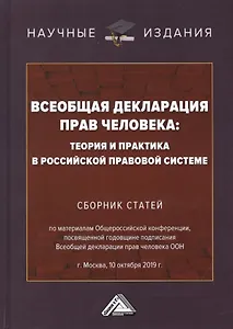 Всеобщая декларация прав человека: Теория и практика в Российской правовой системе. Сборник статей по материалам Общероссийской конференции, посвященной годовщине подписания Всеобщей декларации прав человека ООН г.Москва, 10 октября 2019 г.