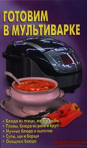 Готовим в мультиварке: Блюда из птицы, мяса и рыбы. Пловы, блюда из риса и круп. Мучные блюда и выпечка. Супы, щи и борщи. Овощные блюда