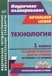 Технология. 1 класс: технологические карты уроков по учебнику Е. А. Лутцевой. УМК "Начальная школа XXI века"