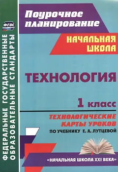 Технология. 1 класс: технологические карты уроков по учебнику Е. А. Лутцевой. УМК "Начальная школа XXI века"