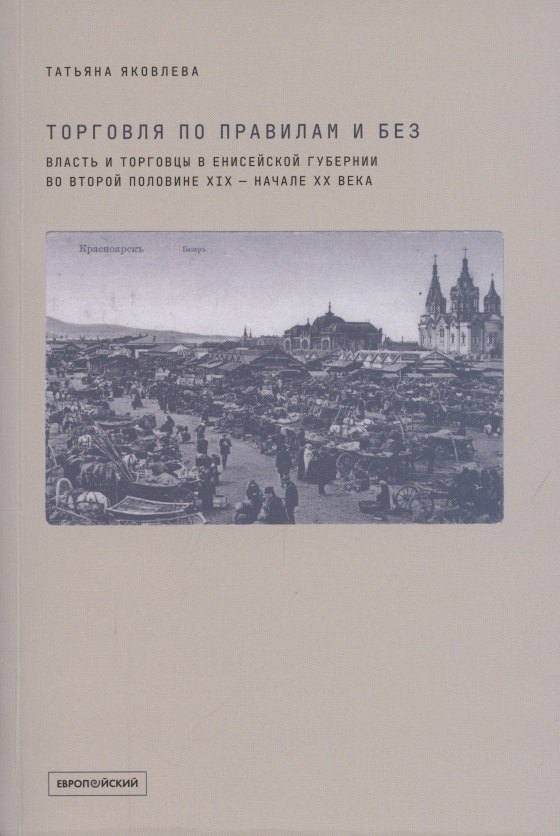 

Торговля по правилам и без. Власть и торговцы в Енисейской губернии во второй половине XIX - начале XX века