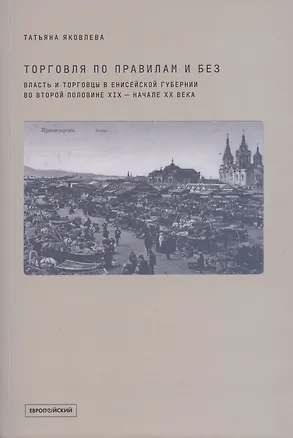 Книга Торговля по правилам и без. Власть и торговцы в Енисейской губернии во второй половине XIX - начале XX века ()