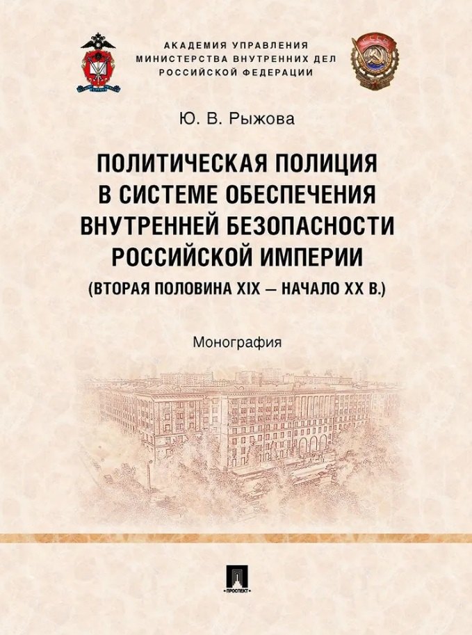 

Политическая полиция в системе обеспечения внутренней безопасности Российской империи (вторая половина XIX–начало XX в.): монография