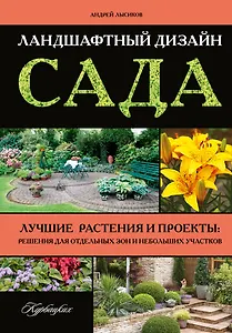 Ландшафтный дизайн сада. Лучшие растения и проекты: решения для отдельных зон и небольших участков